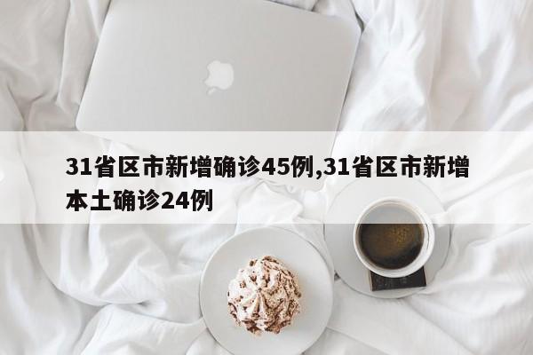 31省区市新增确诊45例,31省区市新增本土确诊24例