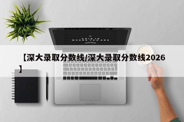 【深大录取分数线/深大录取分数线2026】