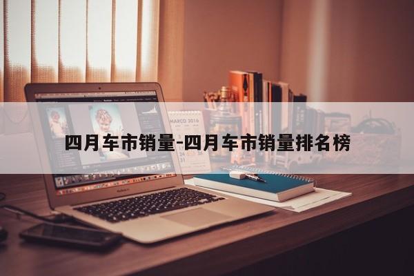 四月车市销量-四月车市销量排名榜