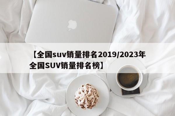 【全国suv销量排名2019/2023年全国SUV销量排名榜】