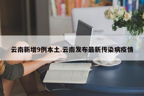 云南新增9例本土.云南发布最新传染病疫情