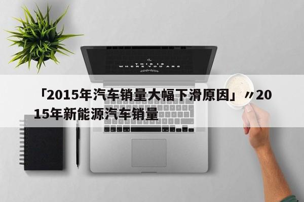 「2015年汽车销量大幅下滑原因」〃2015年新能源汽车销量