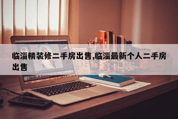 临淄精装修二手房出售,临淄最新个人二手房出售