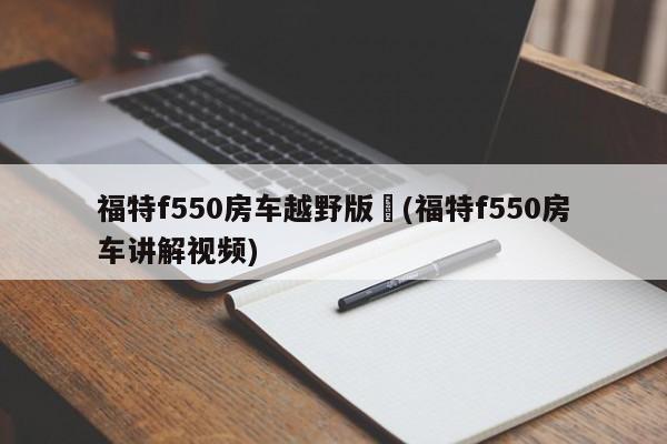 福特f550房车越野版︰(福特f550房车讲解视频)
