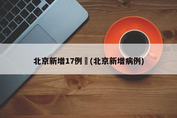 北京新增17例︰(北京新增病例)