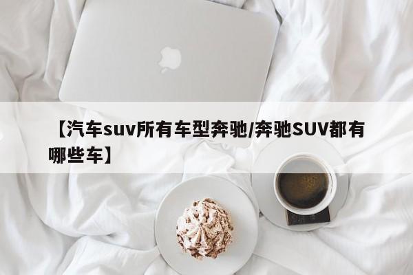 【汽车suv所有车型奔驰/奔驰SUV都有哪些车】