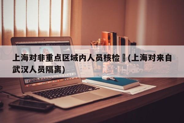 上海对非重点区域内人员核检︰(上海对来自武汉人员隔离)
