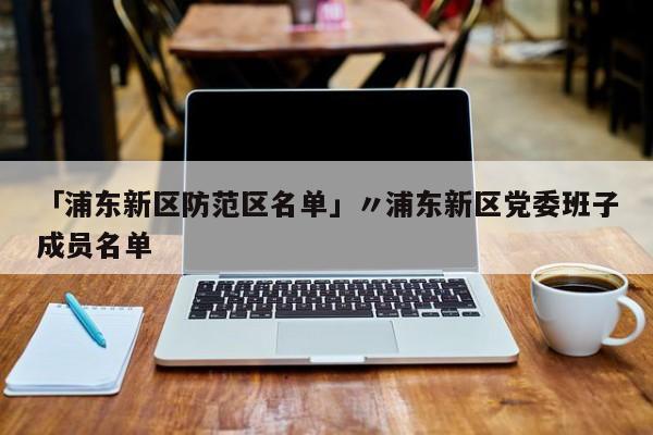 「浦东新区防范区名单」〃浦东新区党委班子成员名单
