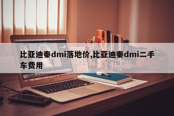 比亚迪秦dmi落地价,比亚迪秦dmi二手车费用