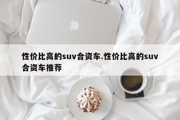 性价比高的suv合资车.性价比高的suv合资车推荐