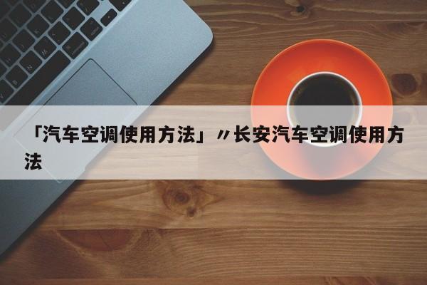 「汽车空调使用方法」〃长安汽车空调使用方法