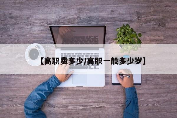 【高职费多少/高职一般多少岁】