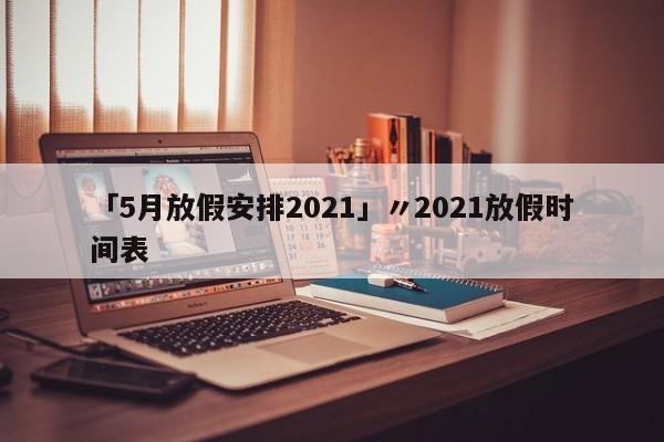 「5月放假安排2021」〃2021放假时间表