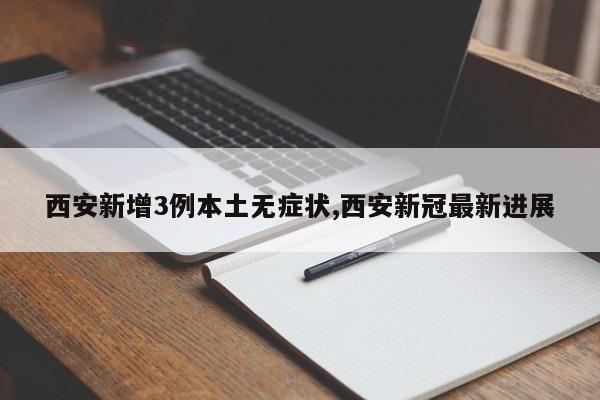西安新增3例本土无症状,西安新冠最新进展