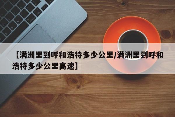 【满洲里到呼和浩特多少公里/满洲里到呼和浩特多少公里高速】