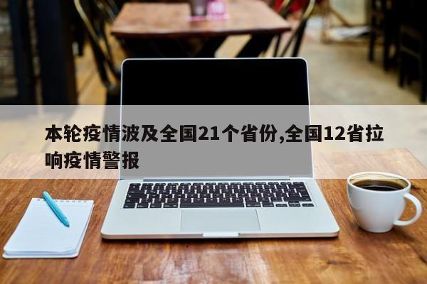 本轮疫情波及全国21个省份,全国12省拉响疫情警报
