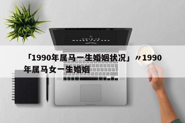 「1990年属马一生婚姻状况」〃1990年属马女一生婚姻