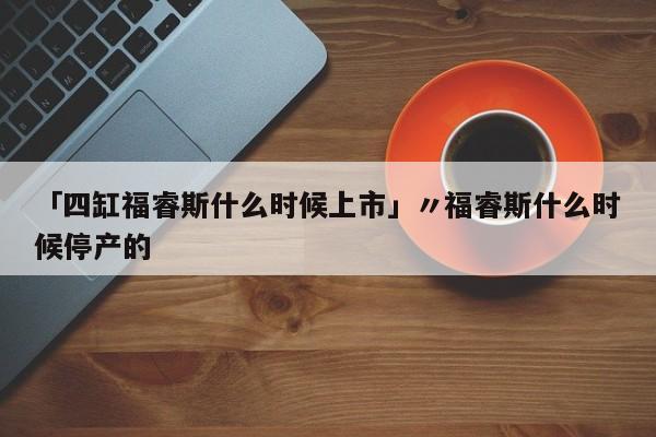「四缸福睿斯什么时候上市」〃福睿斯什么时候停产的
